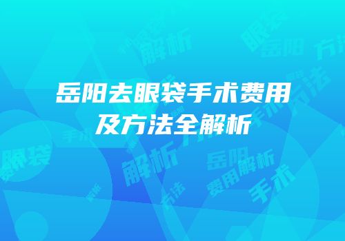 岳阳去眼袋手术费用及方法全解析