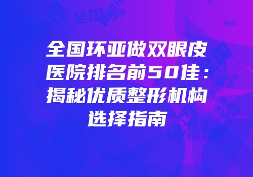 全国环亚做双眼皮医院排名前50佳：揭秘优质整形机构选择指南