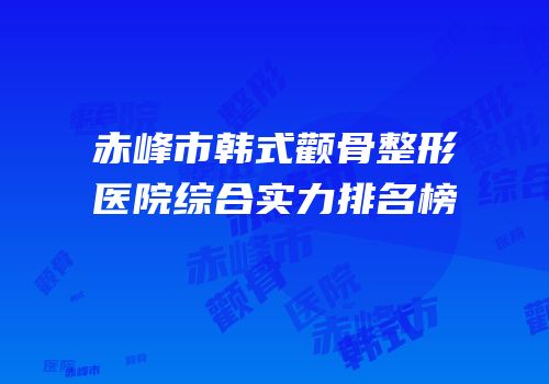 赤峰市韩式颧骨整形医院综合实力排名榜