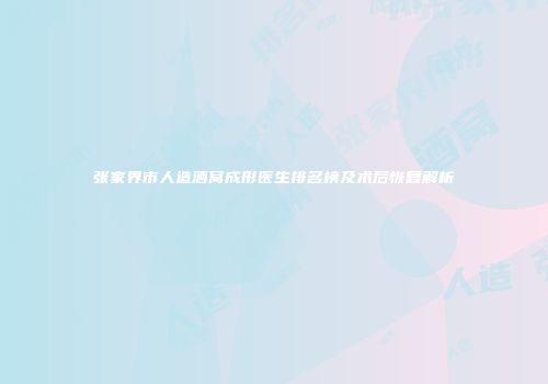 张家界市人造酒窝成形医生排名榜及术后恢复解析