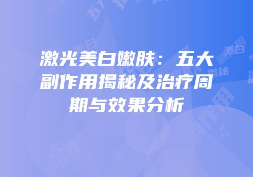 激光美白嫩肤：五大副作用揭秘及治疗周期与效果分析