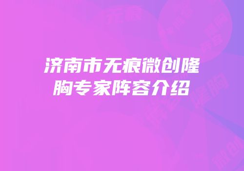 济南市无痕微创隆胸专家阵容介绍