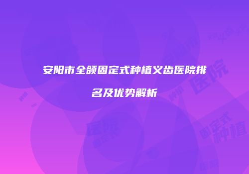 安阳市全颌固定式种植义齿医院排名及优势解析