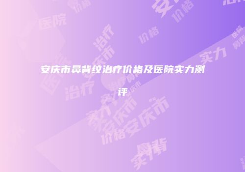 安庆市鼻背纹治疗价格及医院实力测评