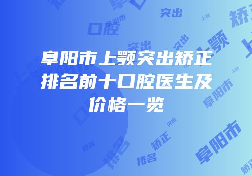 阜阳市上颚突出矫正排名前十口腔医生及价格一览