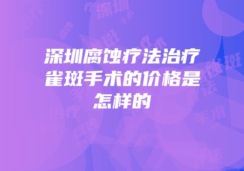 深圳腐蚀疗法治疗雀斑手术的价格是怎样的