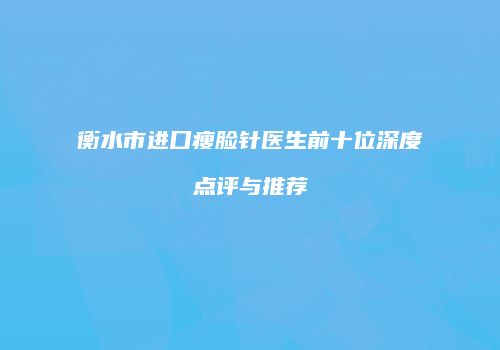 衡水市进口瘦脸针医生前十位深度点评与推荐