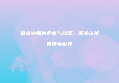 鼻尖缺损的危害与修复：韶关市优秀医生推荐