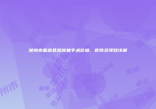 湖州市面部悬吊除皱手术价格、医院及项目详解