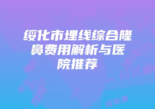 绥化市埋线综合隆鼻费用解析与医院推荐