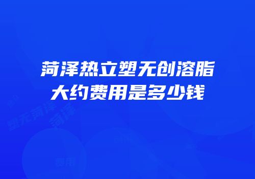 菏泽热立塑无创溶脂大约费用是多少钱