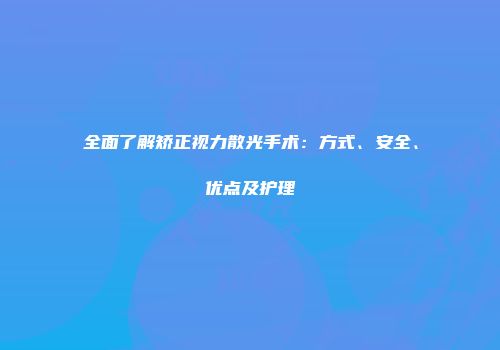 全面了解矫正视力散光手术：方式、安全、优点及护理