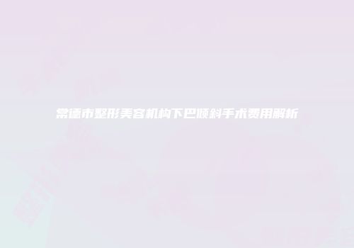 常德市整形美容机构下巴倾斜手术费用解析