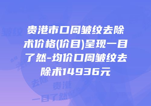 贵港市口周皱纹去除术价格(价目)呈现一目了然-均价口周皱纹去除术14936元