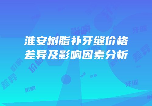 淮安树脂补牙缝价格差异及影响因素分析
