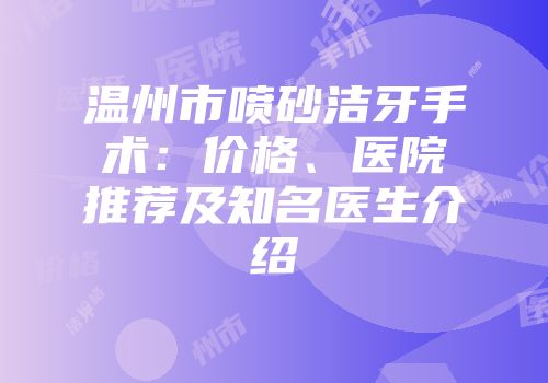 温州市喷砂洁牙手术：价格、医院推荐及知名医生介绍