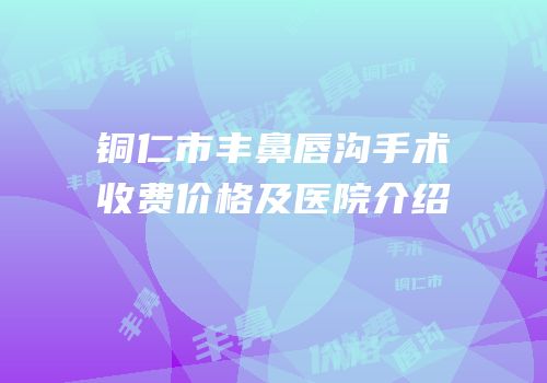 铜仁市丰鼻唇沟手术收费价格及医院介绍