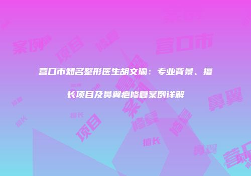 营口市知名整形医生胡文瑜：专业背景、擅长项目及鼻翼疤修复案例详解