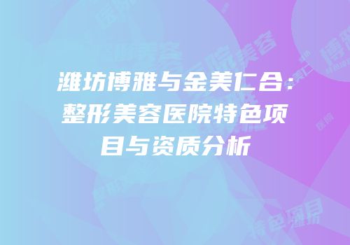 潍坊博雅与金美仁合：整形美容医院特色项目与资质分析