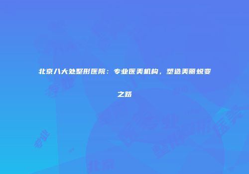 北京八大处整形医院：专业医美机构，塑造美丽蜕变之路