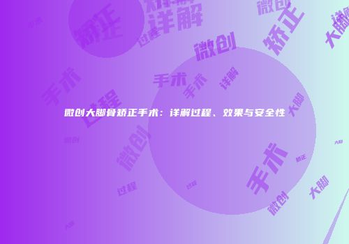 微创大脚骨矫正手术：详解过程、效果与安全性