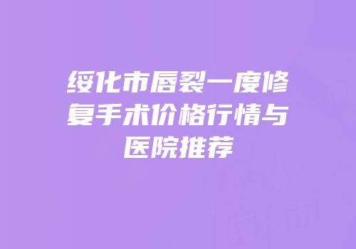 绥化市唇裂一度修复手术价格行情与医院推荐