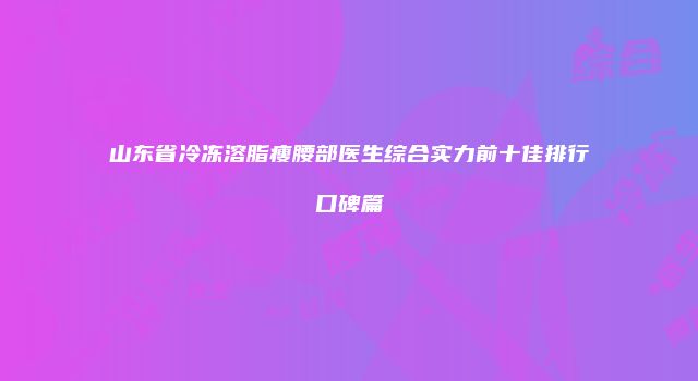 山东省冷冻溶脂瘦腰部医生综合实力前十佳排行口碑篇