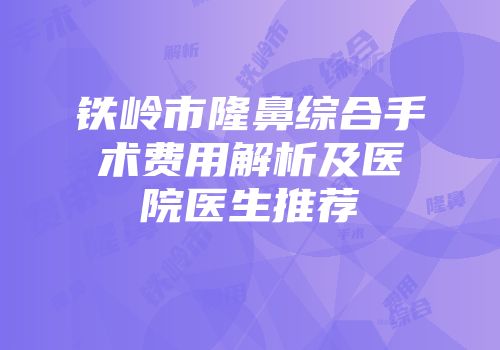 铁岭市隆鼻综合手术费用解析及医院医生推荐