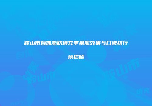 鞍山市自体脂肪填充苹果肌效果与口碑排行榜揭晓