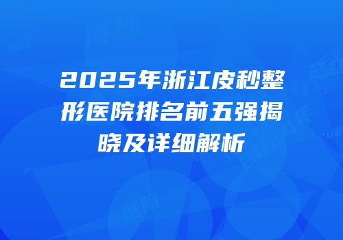 2025年浙江皮秒整形医院排名前五强揭晓及详细解析