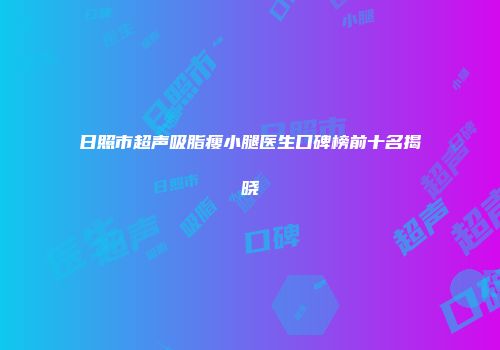 日照市超声吸脂瘦小腿医生口碑榜前十名揭晓