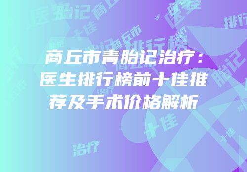 商丘市青胎记治疗：医生排行榜前十佳推荐及手术价格解析