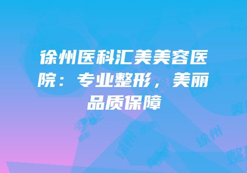 徐州医科汇美美容医院：专业整形，美丽品质保障