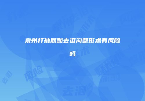 泉州打玻尿酸去泪沟整形术有风险吗