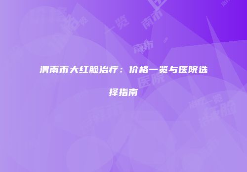 渭南市大红脸治疗：价格一览与医院选择指南