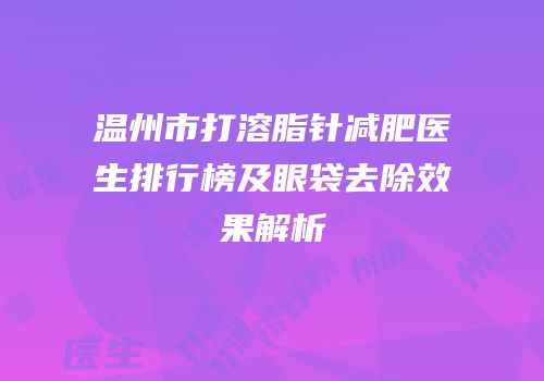 温州市打溶脂针减肥医生排行榜及眼袋去除效果解析