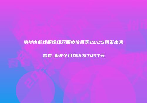 惠州市缝线跟埋线双眼皮价目表2025版发出来看看-近8个月均价为7437元