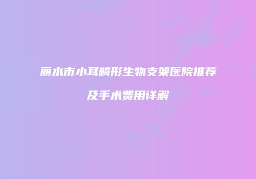 丽水市小耳畸形生物支架医院推荐及手术费用详解