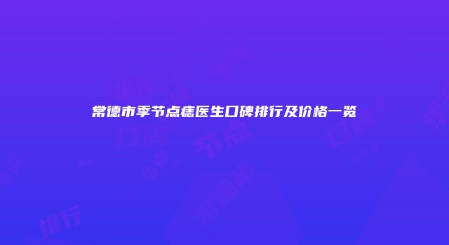 常德市季节点痣医生口碑排行及价格一览