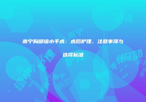 南宁胸部缩小手术：术后护理、注意事项与选择标准