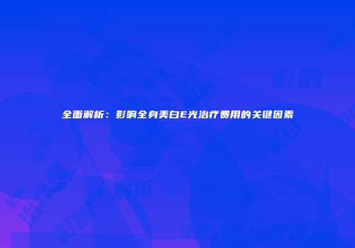 全面解析：影响全身美白E光治疗费用的关键因素