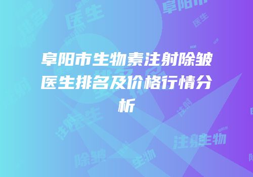 阜阳市生物素注射除皱医生排名及价格行情分析