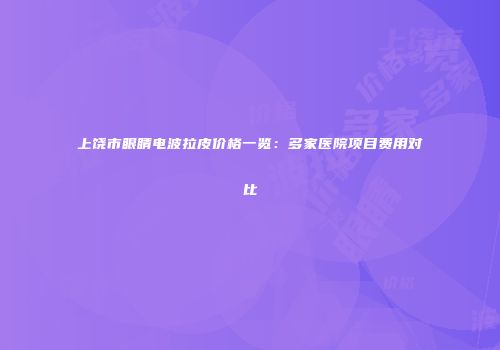 上饶市眼睛电波拉皮价格一览：多家医院项目费用对比
