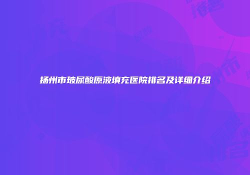 扬州市玻尿酸原液填充医院排名及详细介绍