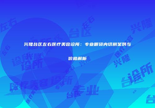 兴隆台区左右医疗美容诊所：专业眼袋内切割案例与价格解析