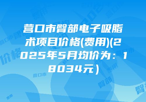 营口市臀部电子吸脂术项目价格(费用)(2025年5月均价为：18034元）