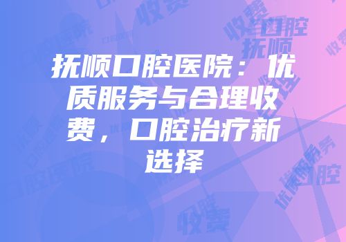 抚顺口腔医院：优质服务与合理收费，口腔治疗新选择