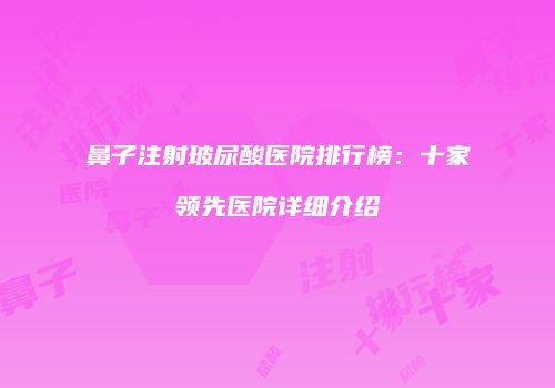 鼻子注射玻尿酸医院排行榜：十家领先医院详细介绍