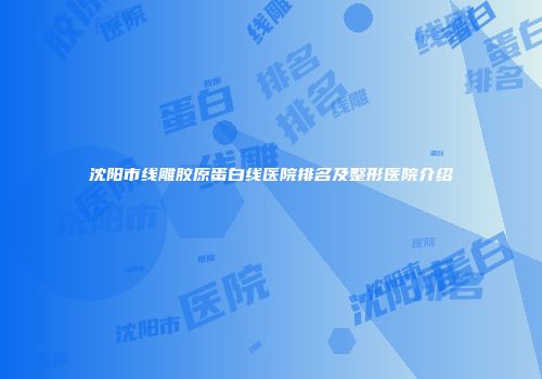 沈阳市线雕胶原蛋白线医院排名及整形医院介绍