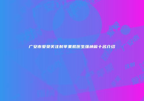 广安市爱贝芙注射苹果肌医生强榜前十名介绍